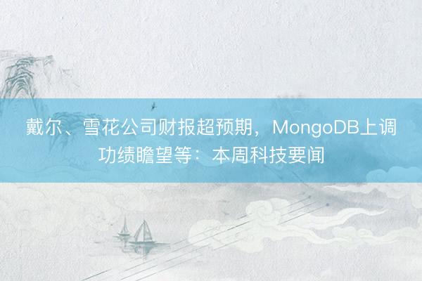戴尔、雪花公司财报超预期，MongoDB上调功绩瞻望等：本周科技要闻