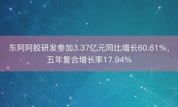 东阿阿胶研发参加3.37亿元同比增长60.61%,五年复合增长率17.94%
