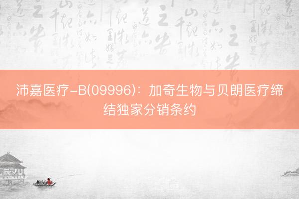 沛嘉医疗-B(09996)：加奇生物与贝朗医疗缔结独家分销条约