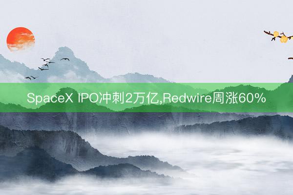 SpaceX IPO冲刺2万亿，Redwire周涨60%