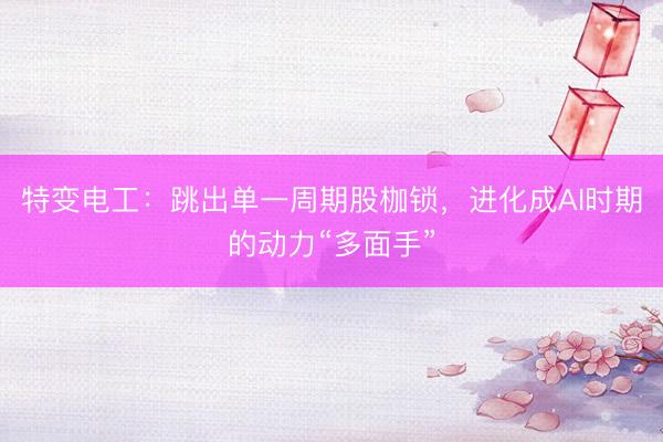 特变电工：跳出单一周期股枷锁，进化成AI时期的动力“多面手”