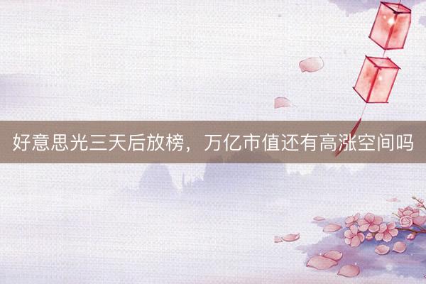 好意思光三天后放榜,万亿市值还有高涨空间吗