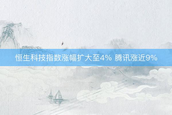 恒生科技指数涨幅扩大至4% 腾讯涨近9%