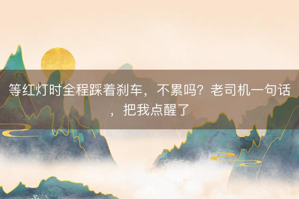 等红灯时全程踩着刹车，不累吗？老司机一句话，把我点醒了