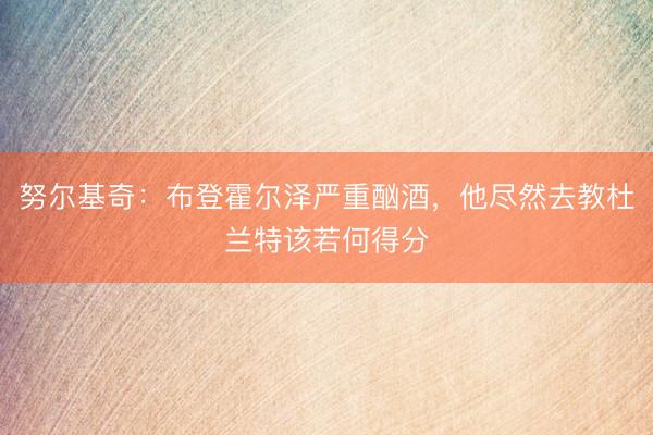 努尔基奇：布登霍尔泽严重酗酒，他尽然去教杜兰特该若何得分