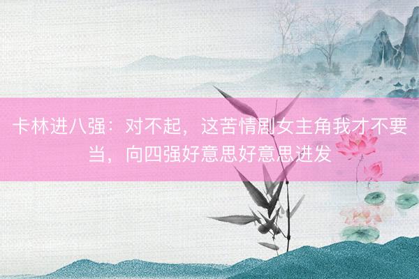 卡林进八强：对不起，这苦情剧女主角我才不要当，向四强好意思好意思进发