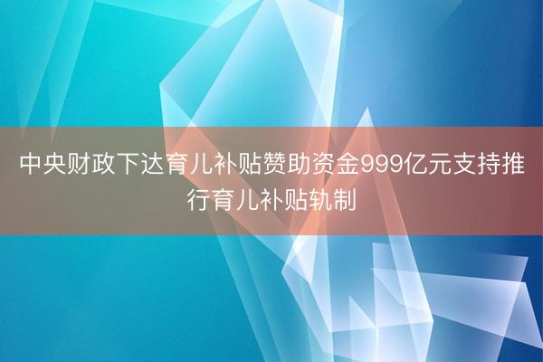 中央财政下达育儿补贴赞助资金999亿元支持推行育儿补贴轨制