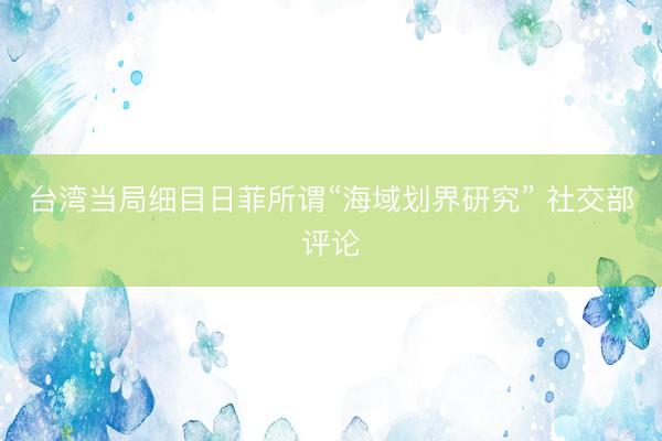 台湾当局细目日菲所谓“海域划界研究” 社交部评论