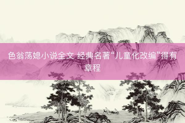 色翁荡媳小说全文 经典名著“儿童化改编”得有章程