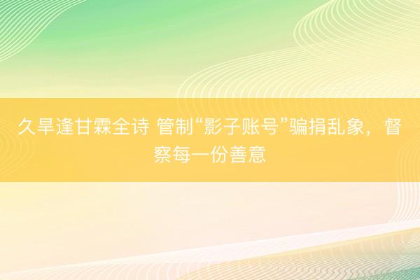 久旱逢甘霖全诗 管制“影子账号”骗捐乱象，督察每一份善意