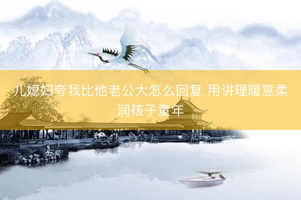儿媳妇夸我比他老公大怎么回复 用讲理暖意柔润孩子童年