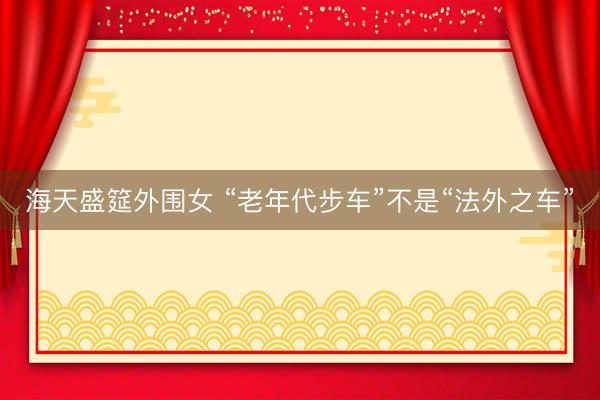 海天盛筵外围女 “老年代步车”不是“法外之车”