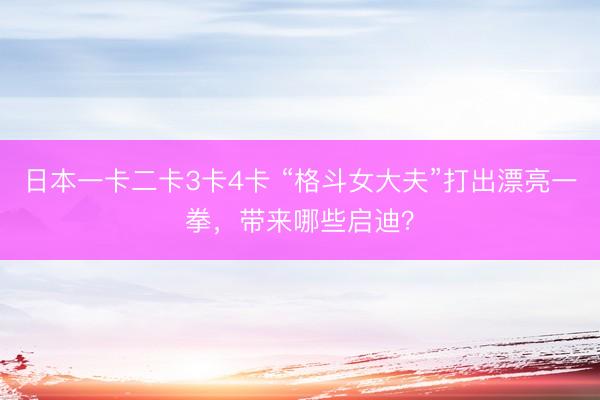日本一卡二卡3卡4卡 “格斗女大夫”打出漂亮一拳，带来哪些启迪？