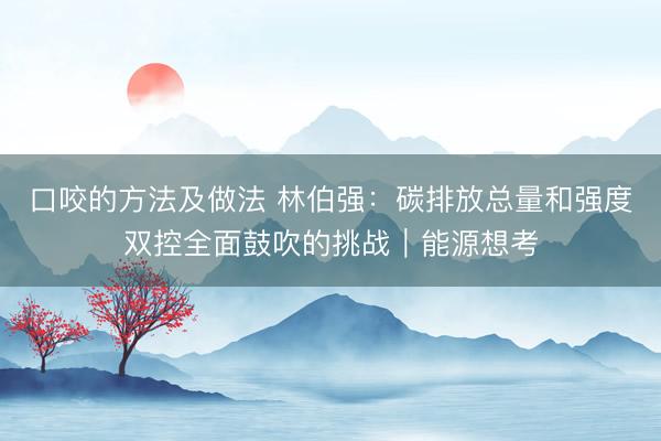 口咬的方法及做法 林伯强：碳排放总量和强度双控全面鼓吹的挑战︱能源想考