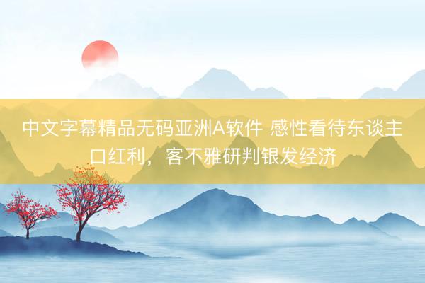 中文字幕精品无码亚洲A软件 感性看待东谈主口红利，客不雅研判银发经济