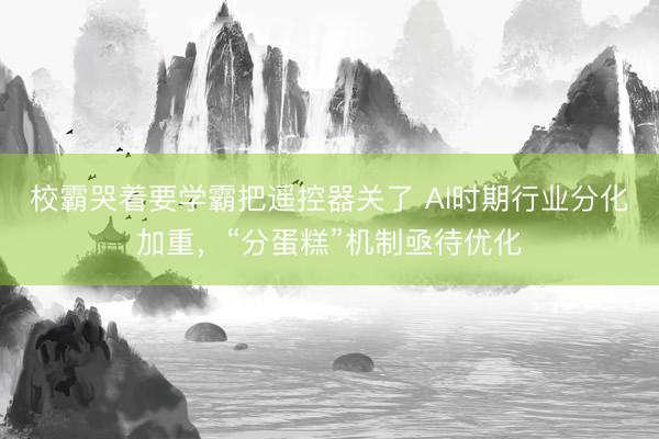 校霸哭着要学霸把遥控器关了 AI时期行业分化加重，“分蛋糕”机制亟待优化