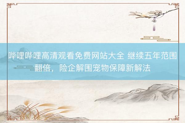 哔哩哔哩高清观看免费网站大全 继续五年范围翻倍，险企解围宠物保障新解法