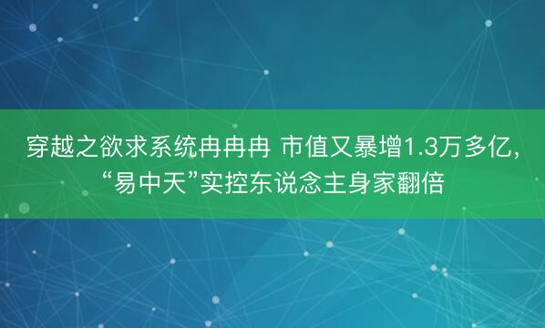 穿越之欲求系统冉冉冉 市值又暴增1.3万多亿，“易中天”实控东说念主身家翻倍