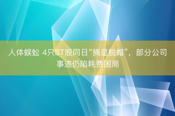 人体蜈蚣 4只ST股同日“摘星脱帽”，部分公司事迹仍陷耗费困局