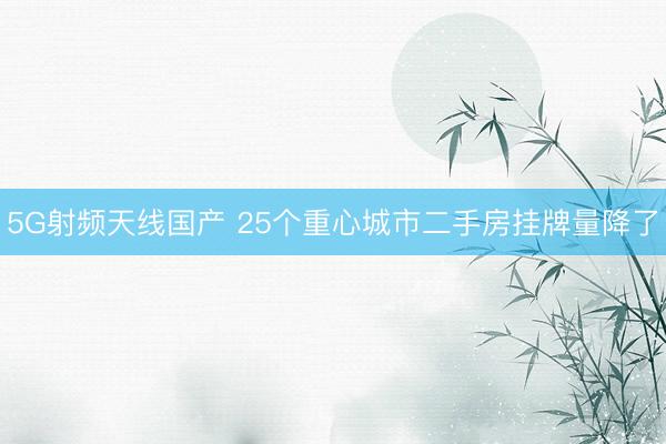 5G射频天线国产 25个重心城市二手房挂牌量降了