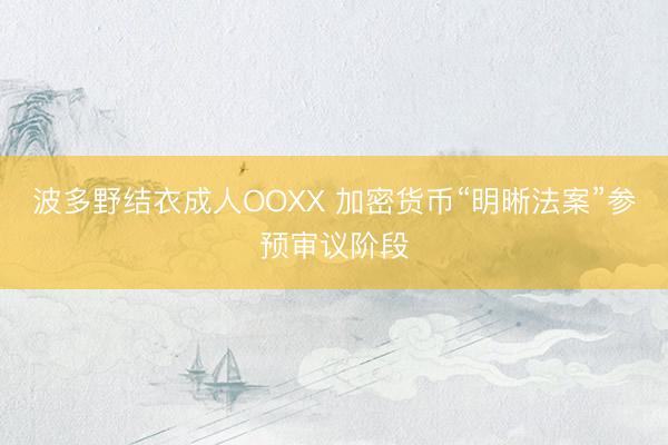 波多野结衣成人OOXX 加密货币“明晰法案”参预审议阶段