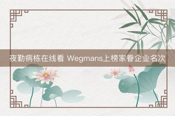 夜勤病栋在线看 Wegmans上榜家眷企业名次