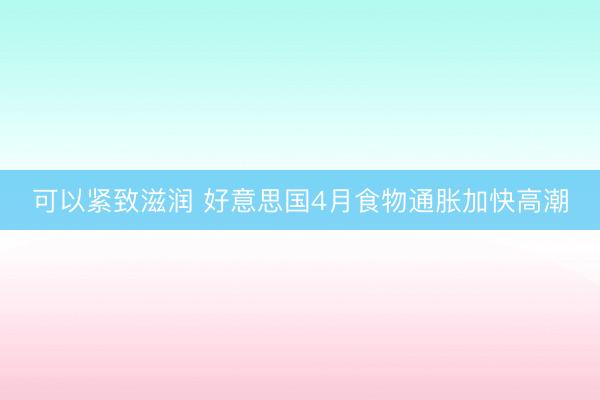 可以紧致滋润 好意思国4月食物通胀加快高潮