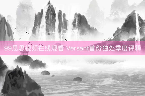 99思思视频在线观看 Versant首份独处季度评释