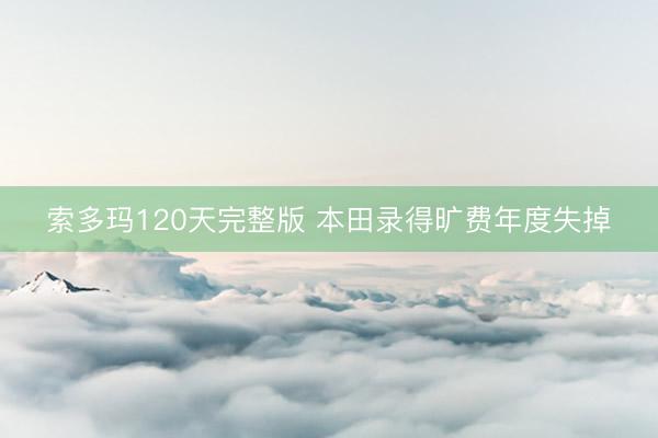 索多玛120天完整版 本田录得旷费年度失掉