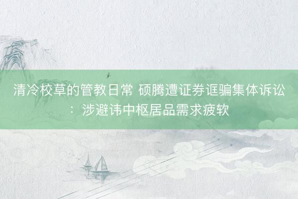 清冷校草的管教日常 硕腾遭证券诓骗集体诉讼：涉避讳中枢居品需求疲软