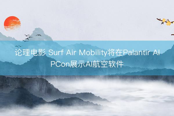 论理电影 Surf Air Mobility将在Palantir AIPCon展示AI航空软件