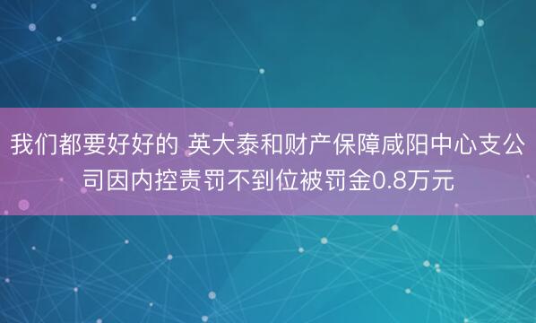 我们都要好好的 英大泰和财产保障咸阳中心支公司因内控责罚不到位被罚金0.8万元