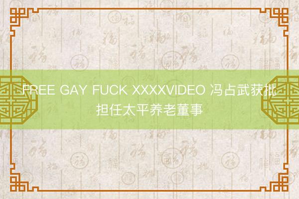 FREE GAY FUCK XXXXVIDEO 冯占武获批担任太平养老董事