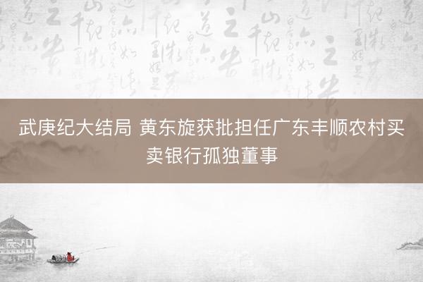 武庚纪大结局 黄东旋获批担任广东丰顺农村买卖银行孤独董事