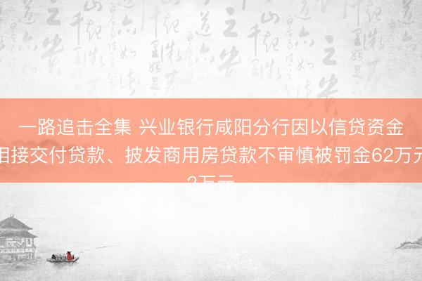 一路追击全集 兴业银行咸阳分行因以信贷资金相接交付贷款、披发商用房贷款不审慎被罚金62万元