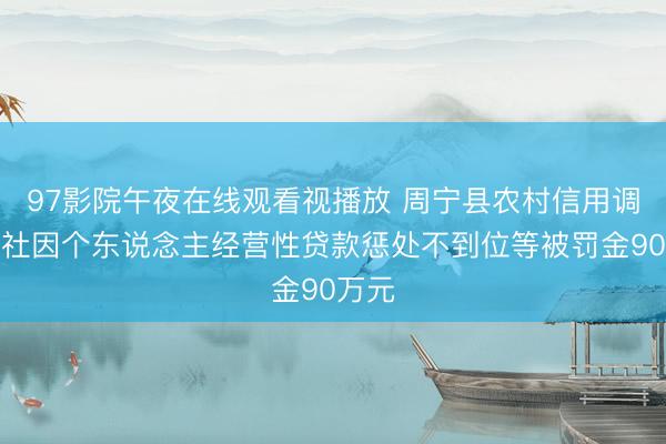 97影院午夜在线观看视播放 周宁县农村信用调解联社因个东说念主经营性贷款惩处不到位等被罚金90万元