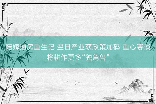 陪嫁通房重生记 翌日产业获政策加码 重心赛谈将耕作更多“独角兽”