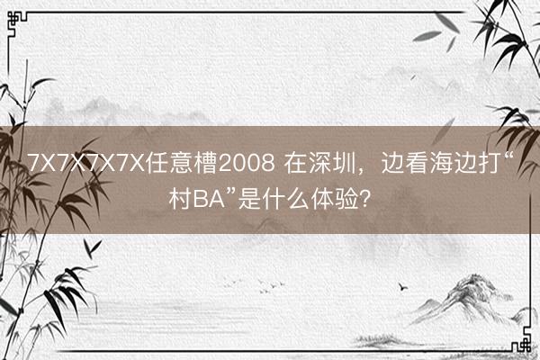 7X7X7X7X任意槽2008 在深圳，边看海边打“村BA”是什么体验？