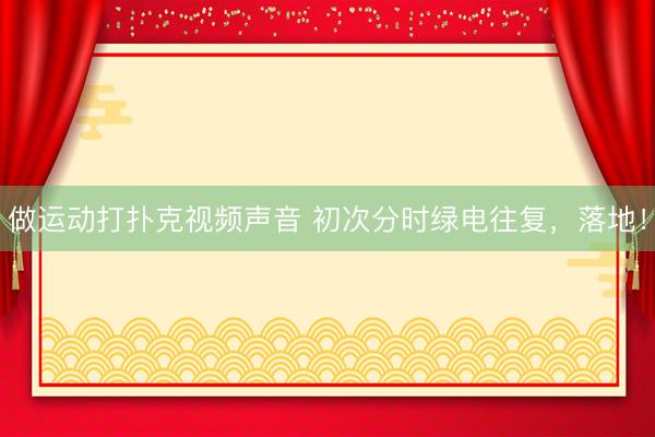 做运动打扑克视频声音 初次分时绿电往复，落地！