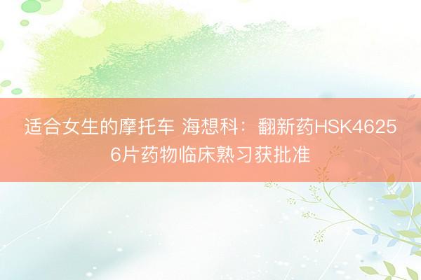 适合女生的摩托车 海想科：翻新药HSK46256片药物临床熟习获批准