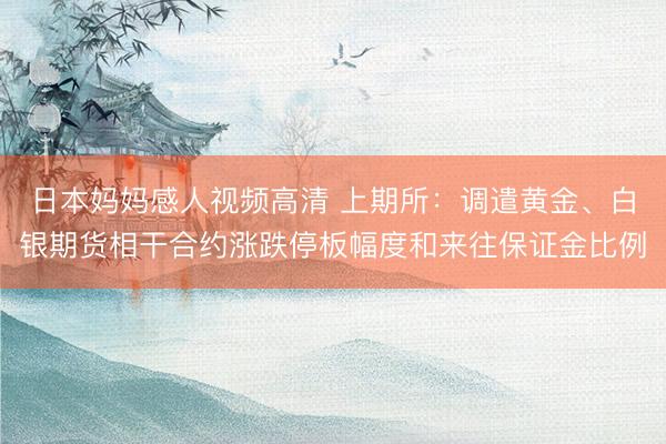日本妈妈感人视频高清 上期所：调遣黄金、白银期货相干合约涨跌停板幅度和来往保证金比例