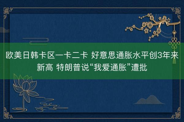 欧美日韩卡区一卡二卡 好意思通胀水平创3年来新高 特朗普说“我爱通胀”遭批