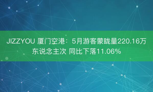 JIZZYOU 厦门空港：5月游客蒙眬量220.16万东说念主次 同比下落11.06%