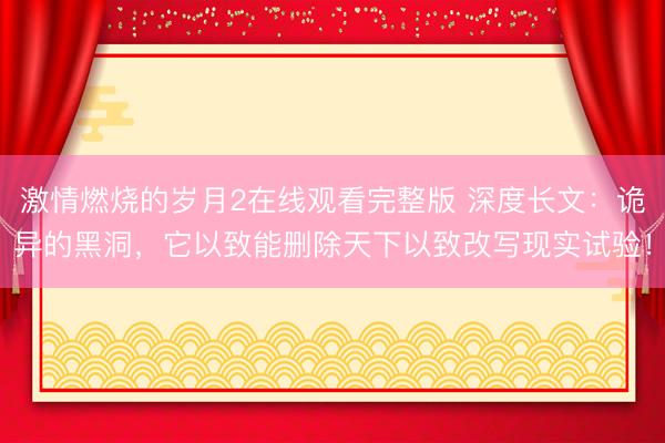 激情燃烧的岁月2在线观看完整版 深度长文：诡异的黑洞，它以致能删除天下以致改写现实试验！