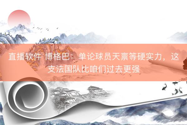 直播软件 博格巴：单论球员天禀等硬实力，这支法国队比咱们过去更强