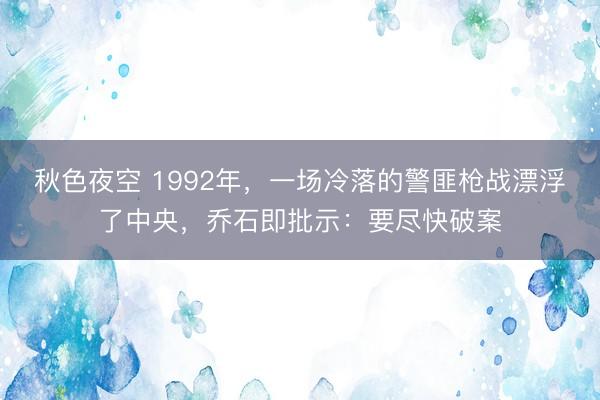 秋色夜空 1992年,一场冷落的警匪枪战漂浮了中央,乔石即批示:要尽快破案