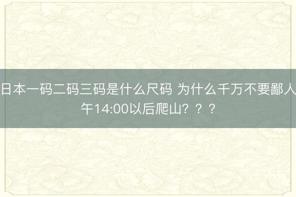 日本一码二码三码是什么尺码 为什么千万不要鄙人午14:00以后爬山？？？