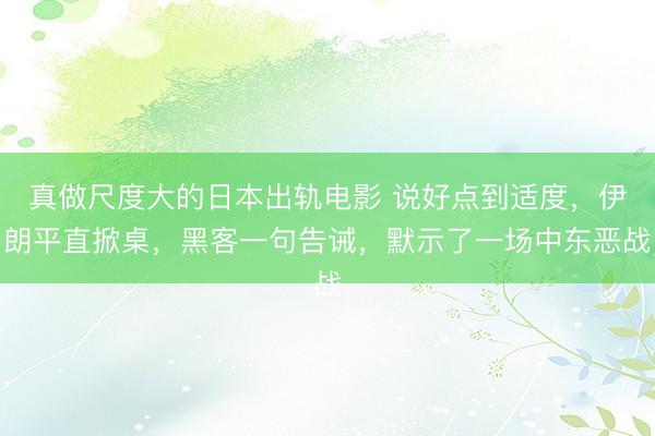 真做尺度大的日本出轨电影 说好点到适度，伊朗平直掀桌，黑客一句告诫，默示了一场中东恶战