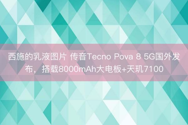 西施的乳液图片 传音Tecno Pova 8 5G国外发布，搭载8000mAh大电板+天玑7100
