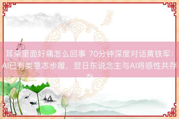 耳朵里面好痛怎么回事 70分钟深度对话黄铁军:AI已有类意志步履,翌日东说念主与AI将感性共存